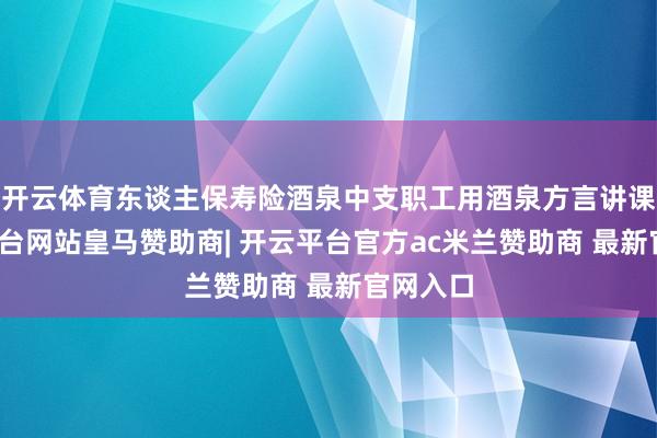 开云体育东谈主保寿险酒泉中支职工用酒泉方言讲课-开云平台网站皇马赞助商| 开云平台官方ac米兰赞助商 最新官网入口