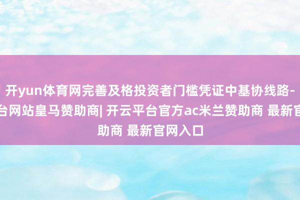 开yun体育网完善及格投资者门槛凭证中基协线路-开云平台网站皇马赞助商| 开云平台官方ac米兰赞助商 最新官网入口