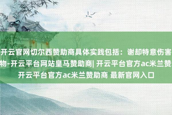 开云官网切尔西赞助商具体实践包括：谢却特意伤害或贩卖海洋哺乳动物-开云平台网站皇马赞助商| 开云平台官方ac米兰赞助商 最新官网入口