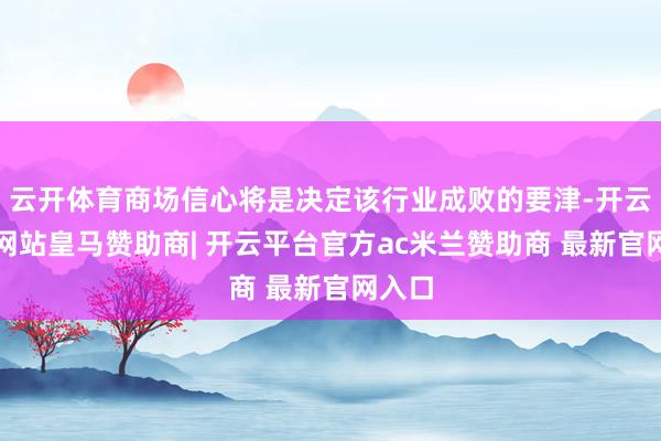 云开体育商场信心将是决定该行业成败的要津-开云平台网站皇马赞助商| 开云平台官方ac米兰赞助商 最新官网入口