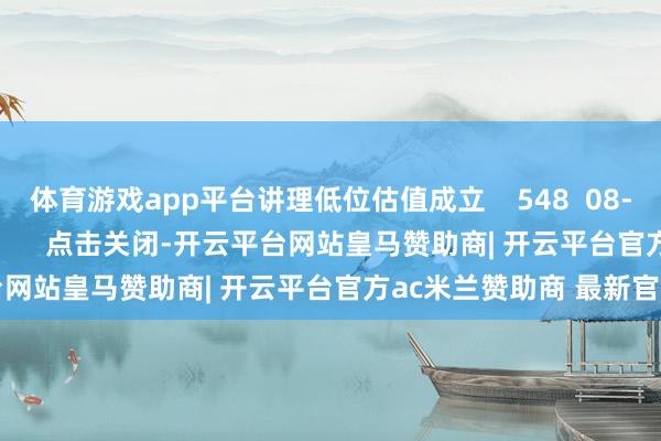 体育游戏app平台讲理低位估值成立    548  08-12 09:55     一财最热      点击关闭-开云平台网站皇马赞助商| 开云平台官方ac米兰赞助商 最新官网入口