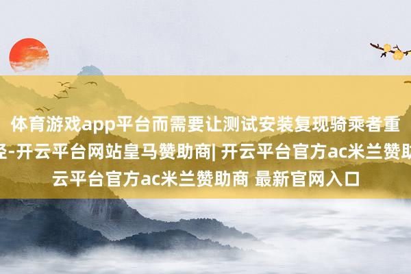 体育游戏app平台而需要让测试安装复现骑乘者重点变化和动态行径-开云平台网站皇马赞助商| 开云平台官方ac米兰赞助商 最新官网入口