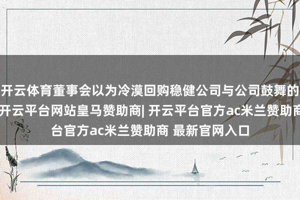 开云体育董事会以为冷漠回购稳健公司与公司鼓舞的全体最好利益-开云平台网站皇马赞助商| 开云平台官方ac米兰赞助商 最新官网入口