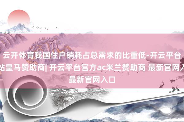云开体育我国住户销耗占总需求的比重低-开云平台网站皇马赞助商| 开云平台官方ac米兰赞助商 最新官网入口
