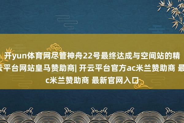 开yun体育网尽管神舟22号最终达成与空间站的精确对接-开云平台网站皇马赞助商| 开云平台官方ac米兰赞助商 最新官网入口
