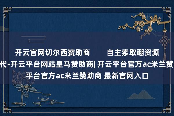 开云官网切尔西赞助商        自主索取硼资源技能当今是和平年代-开云平台网站皇马赞助商| 开云平台官方ac米兰赞助商 最新官网入口