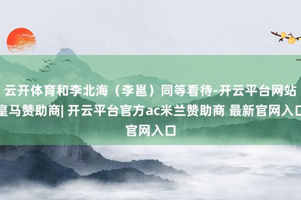 云开体育和李北海（李邕）同等看待-开云平台网站皇马赞助商| 开云平台官方ac米兰赞助商 最新官网入口