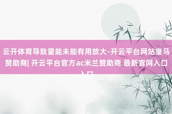 云开体育导致量能未能有用放大-开云平台网站皇马赞助商| 开云平台官方ac米兰赞助商 最新官网入口