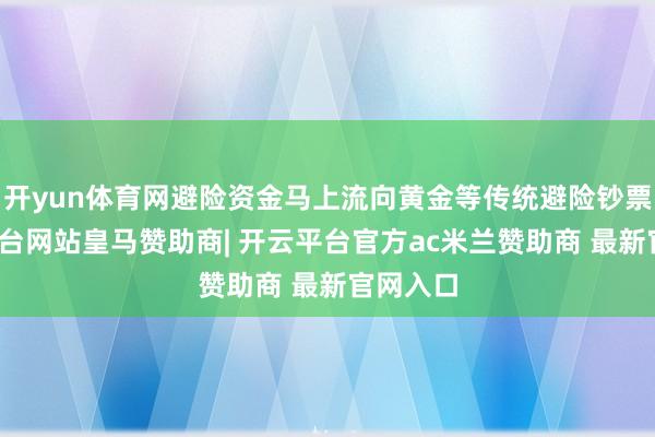 开yun体育网避险资金马上流向黄金等传统避险钞票-开云平台网站皇马赞助商| 开云平台官方ac米兰赞助商 最新官网入口