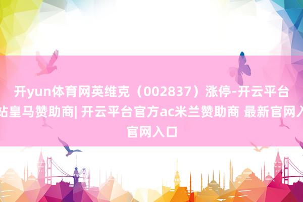 开yun体育网英维克（002837）涨停-开云平台网站皇马赞助商| 开云平台官方ac米兰赞助商 最新官网入口