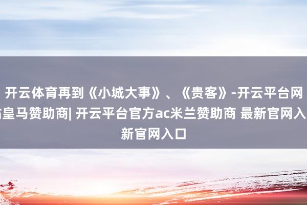 开云体育再到《小城大事》、《贵客》-开云平台网站皇马赞助商| 开云平台官方ac米兰赞助商 最新官网入口
