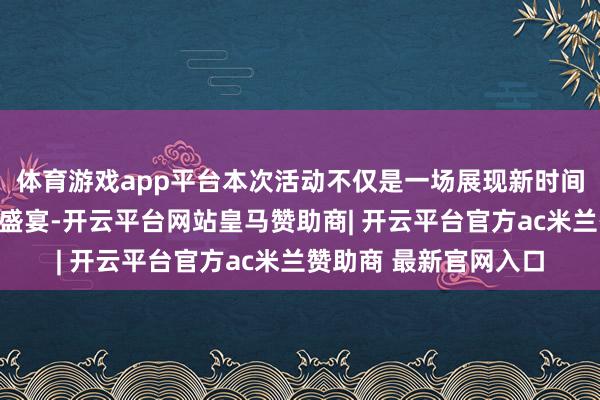 体育游戏app平台本次活动不仅是一场展现新时间社区女性风姿的文化盛宴-开云平台网站皇马赞助商| 开云平台官方ac米兰赞助商 最新官网入口