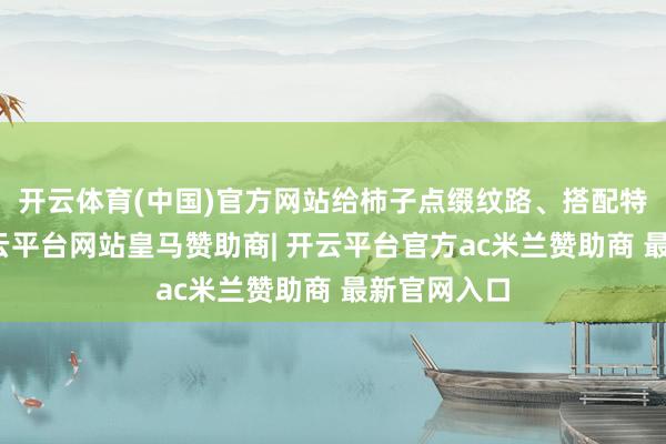 开云体育(中国)官方网站给柿子点缀纹路、搭配特质叶片-开云平台网站皇马赞助商| 开云平台官方ac米兰赞助商 最新官网入口