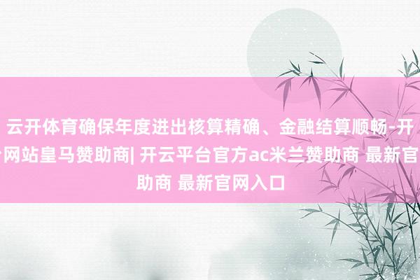 云开体育确保年度进出核算精确、金融结算顺畅-开云平台网站皇马赞助商| 开云平台官方ac米兰赞助商 最新官网入口