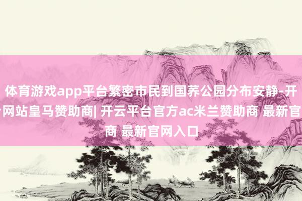 体育游戏app平台繁密市民到国荞公园分布安静-开云平台网站皇马赞助商| 开云平台官方ac米兰赞助商 最新官网入口