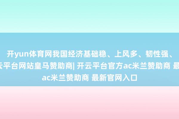 开yun体育网我国经济基础稳、上风多、韧性强、潜能大-开云平台网站皇马赞助商| 开云平台官方ac米兰赞助商 最新官网入口