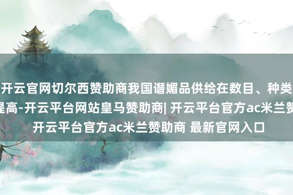 开云官网切尔西赞助商我国谮媚品供给在数目、种类、品性等方面束缚提高-开云平台网站皇马赞助商| 开云平台官方ac米兰赞助商 最新官网入口