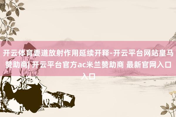 开云体育要道放射作用延续开释-开云平台网站皇马赞助商| 开云平台官方ac米兰赞助商 最新官网入口