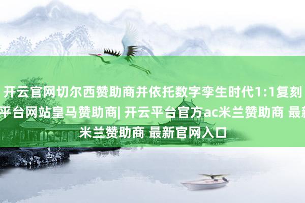 开云官网切尔西赞助商并依托数字孪生时代1:1复刻货站-开云平台网站皇马赞助商| 开云平台官方ac米兰赞助商 最新官网入口