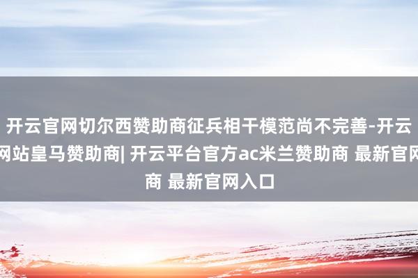 开云官网切尔西赞助商征兵相干模范尚不完善-开云平台网站皇马赞助商| 开云平台官方ac米兰赞助商 最新官网入口