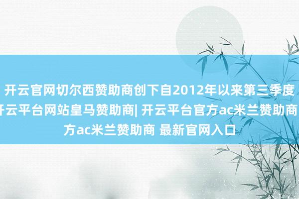 开云官网切尔西赞助商创下自2012年以来第三季度的最低水平-开云平台网站皇马赞助商| 开云平台官方ac米兰赞助商 最新官网入口