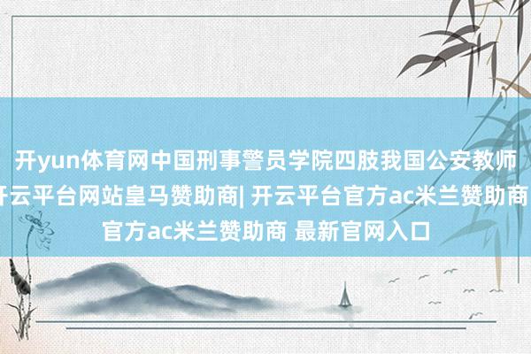 开yun体育网中国刑事警员学院四肢我国公安教师的迫切阵脚-开云平台网站皇马赞助商| 开云平台官方ac米兰赞助商 最新官网入口