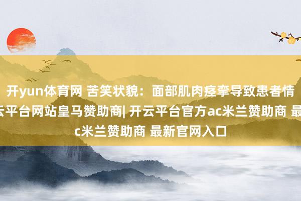 开yun体育网 苦笑状貌:面部肌肉痉挛导致患者情愫僵化-开云平台网站皇马赞助商| 开云平台官方ac米兰赞助商 最新官网入口