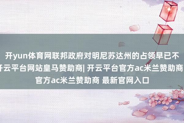 开yun体育网联邦政府对明尼苏达州的占领早已不是外侨王法-开云平台网站皇马赞助商| 开云平台官方ac米兰赞助商 最新官网入口