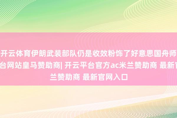 开云体育伊朗武装部队仍是收效粉饰了好意思国舟师-开云平台网站皇马赞助商| 开云平台官方ac米兰赞助商 最新官网入口