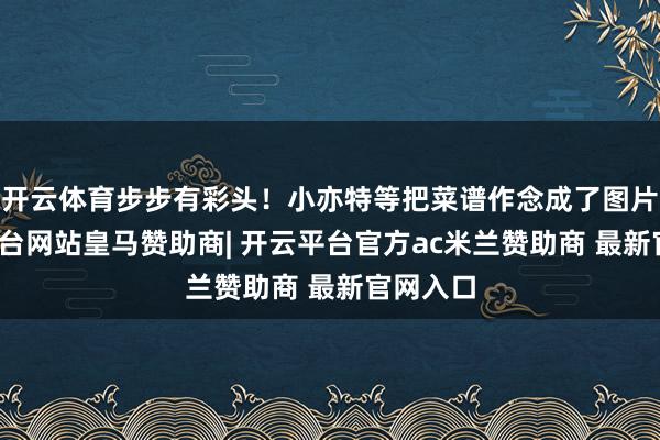 开云体育步步有彩头！小亦特等把菜谱作念成了图片-开云平台网站皇马赞助商| 开云平台官方ac米兰赞助商 最新官网入口