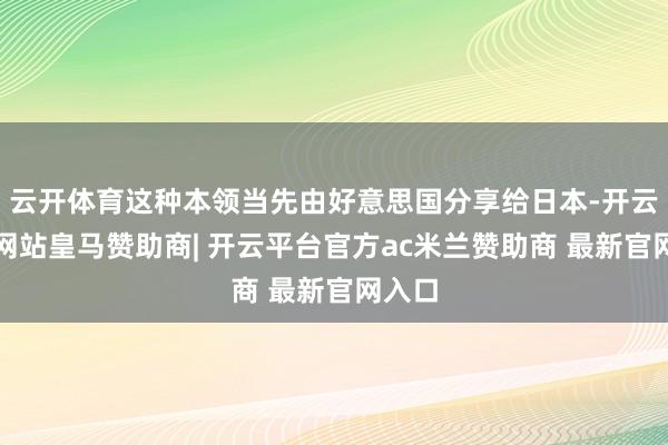 云开体育这种本领当先由好意思国分享给日本-开云平台网站皇马赞助商| 开云平台官方ac米兰赞助商 最新官网入口
