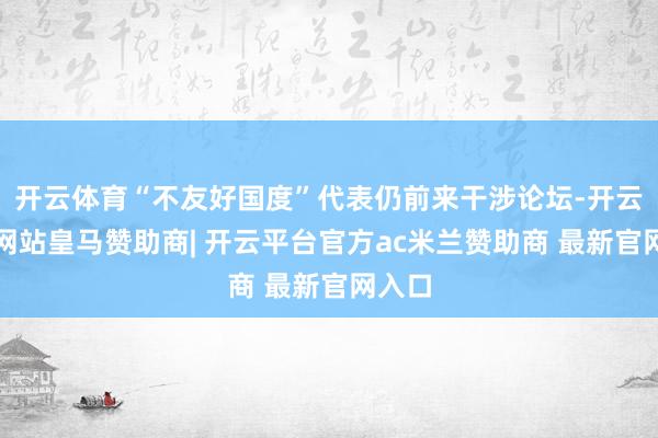 开云体育“不友好国度”代表仍前来干涉论坛-开云平台网站皇马赞助商| 开云平台官方ac米兰赞助商 最新官网入口