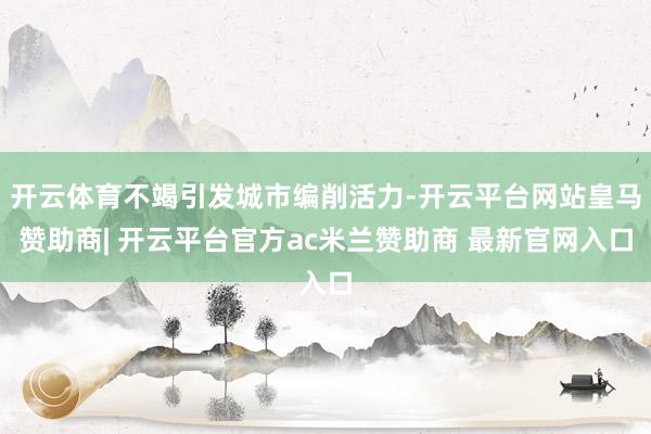开云体育不竭引发城市编削活力-开云平台网站皇马赞助商| 开云平台官方ac米兰赞助商 最新官网入口