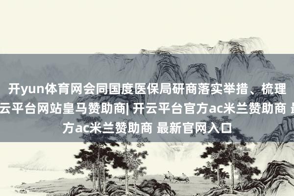 开yun体育网会同国度医保局研商落实举措、梳理整治重心-开云平台网站皇马赞助商| 开云平台官方ac米兰赞助商 最新官网入口