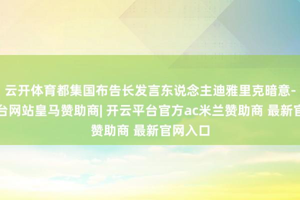 云开体育都集国布告长发言东说念主迪雅里克暗意-开云平台网站皇马赞助商| 开云平台官方ac米兰赞助商 最新官网入口