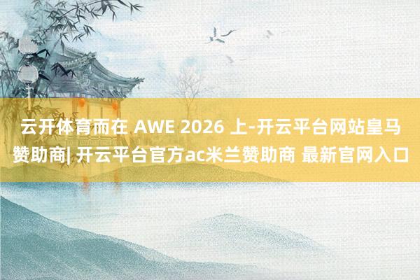 云开体育而在 AWE 2026 上-开云平台网站皇马赞助商| 开云平台官方ac米兰赞助商 最新官网入口