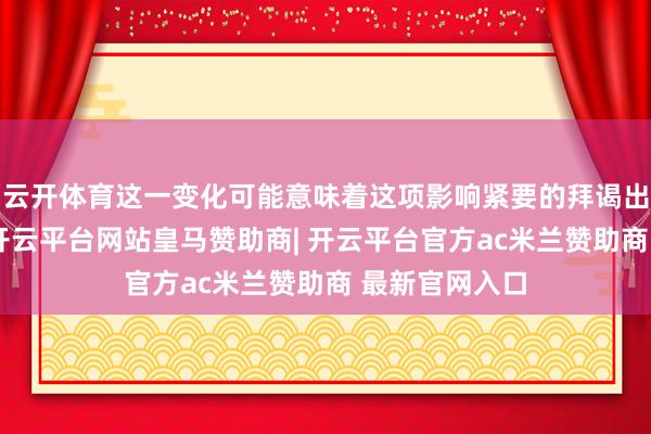 云开体育这一变化可能意味着这项影响紧要的拜谒出现垂死动向-开云平台网站皇马赞助商| 开云平台官方ac米兰赞助商 最新官网入口