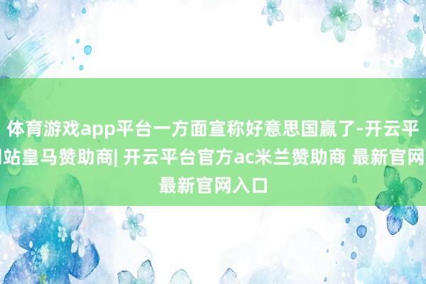 体育游戏app平台一方面宣称好意思国赢了-开云平台网站皇马赞助商| 开云平台官方ac米兰赞助商 最新官网入口