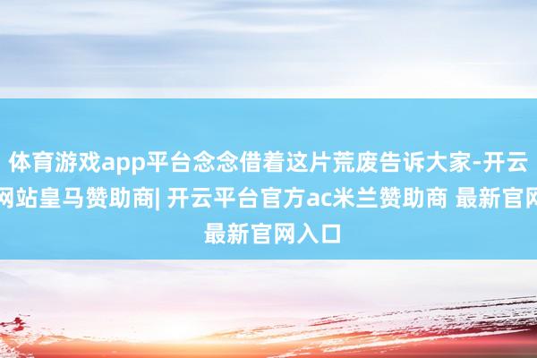 体育游戏app平台念念借着这片荒废告诉大家-开云平台网站皇马赞助商| 开云平台官方ac米兰赞助商 最新官网入口